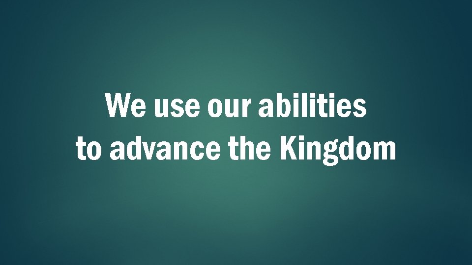 We use our abilities to advance the Kingdom 