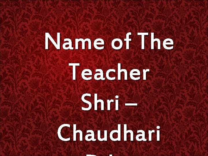 Name of The Teacher Shri – Chaudhari 