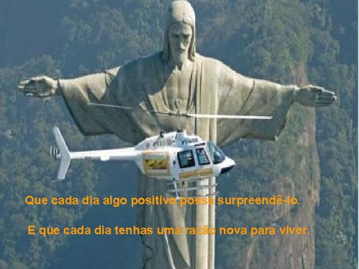Que cada dia algo positivo possa surpreendê-lo. E que cada dia tenhas uma razão