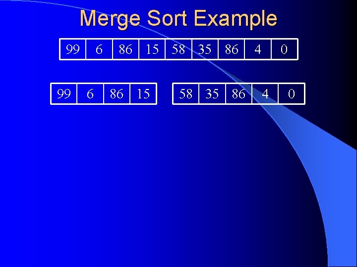 Merge Sort Example 99 99 6 6 86 15 58 35 86 4 0