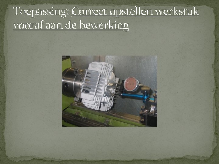 Toepassing: Correct opstellen werkstuk vooraf aan de bewerking Toepassing: Correct opstellen werkstuk vooraf aan de bewerking