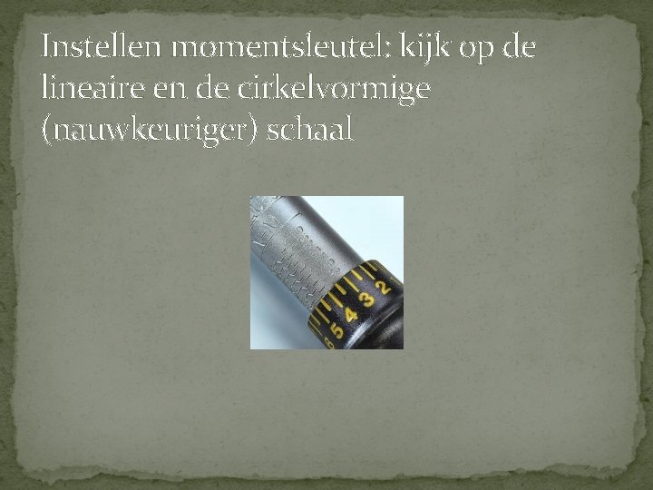Instellen momentsleutel: kijk op de lineaire en de cirkelvormige (nauwkeuriger) schaal Instellen momentsleutel: kijk op de lineaire en de cirkelvormige (nauwkeuriger) schaal