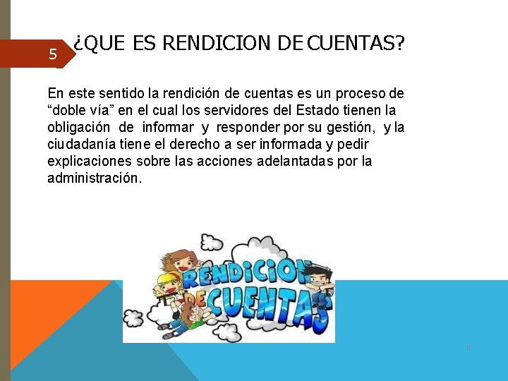 5 ¿QUE ES RENDICION DE CUENTAS? En este sentido la rendición de cuentas es