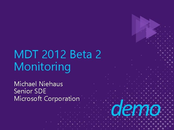 MDT 2012 Beta 2 Monitoring Michael Niehaus Senior SDE Microsoft Corporation demo 