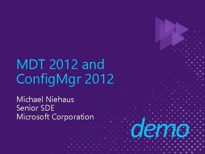 MDT 2012 and Config. Mgr 2012 Michael Niehaus Senior SDE Microsoft Corporation demo 