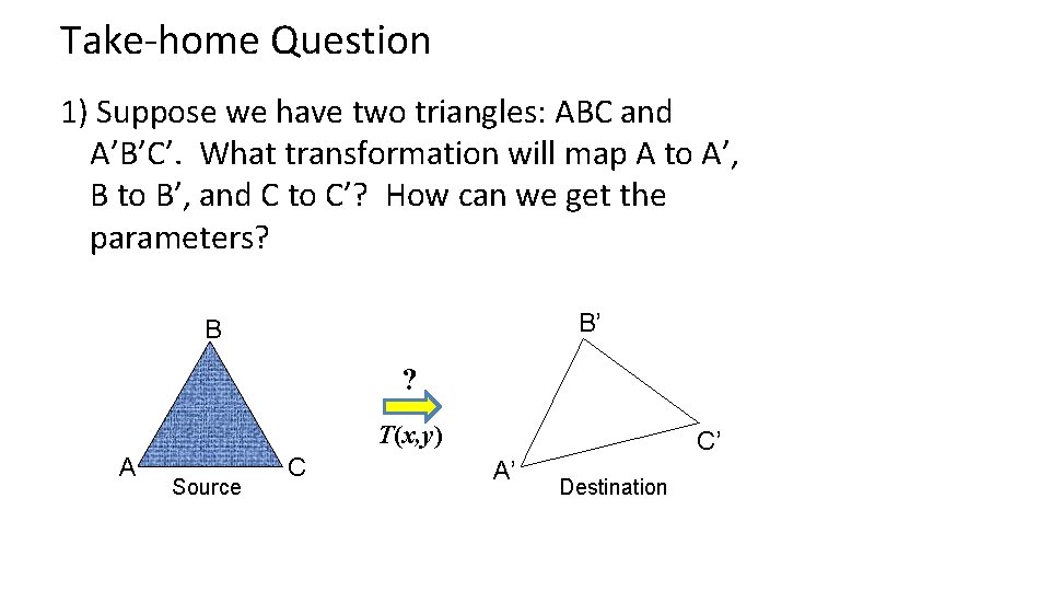 Take-home Question 1) Suppose we have two triangles: ABC and A’B’C’. What transformation will