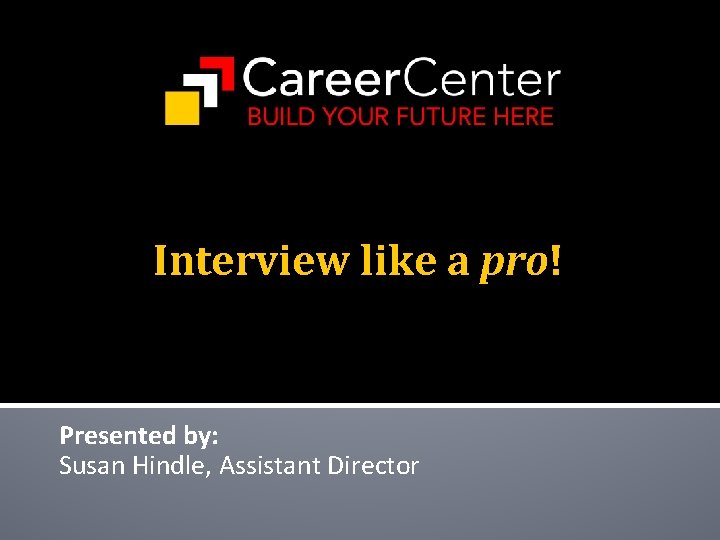 Interview like a pro! Presented by: Susan Hindle, Assistant Director 
