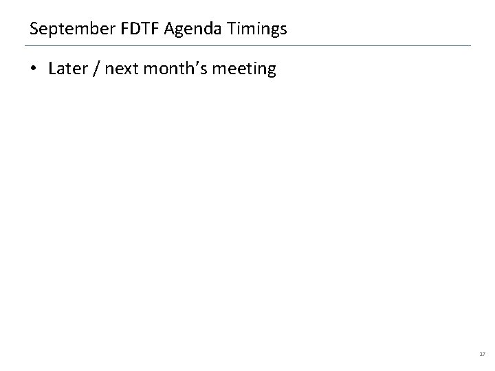 September FDTF Agenda Timings • Later / next month’s meeting 17 