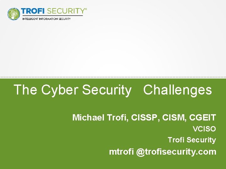 The Cyber Security Challenges Michael Trofi, CISSP, CISM, CGEIT VCISO Trofi Security mtrofi @trofisecurity.