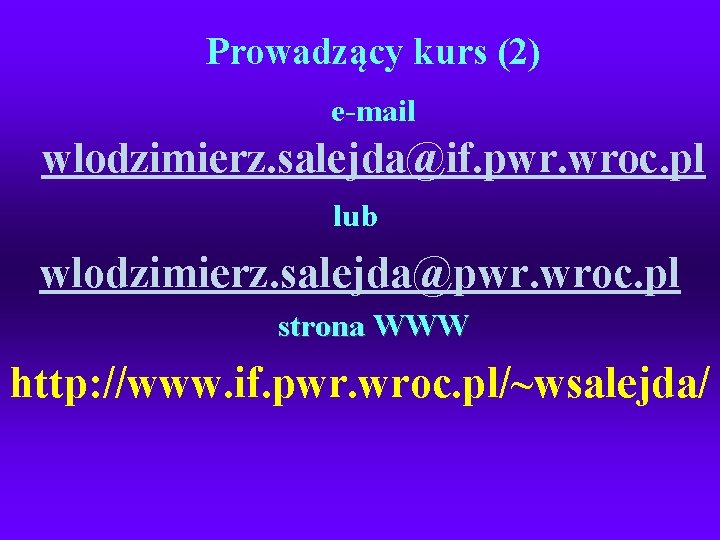 Prowadzący kurs (2) e-mail wlodzimierz. salejda@if. pwr. wroc. pl lub wlodzimierz. salejda@pwr. wroc. pl