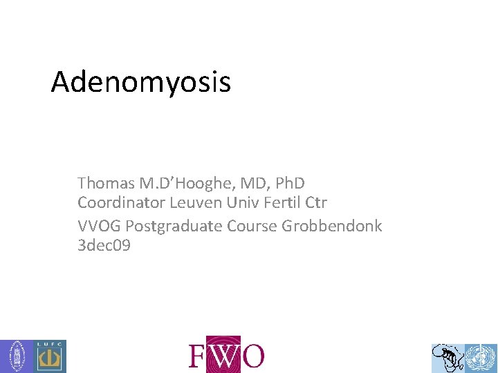 Adenomyosis Thomas M. D’Hooghe, MD, Ph. D Coordinator Leuven Univ Fertil Ctr VVOG Postgraduate