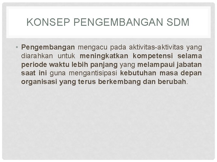 KONSEP PENGEMBANGAN SDM • Pengembangan mengacu pada aktivitas-aktivitas yang diarahkan untuk meningkatkan kompetensi selama