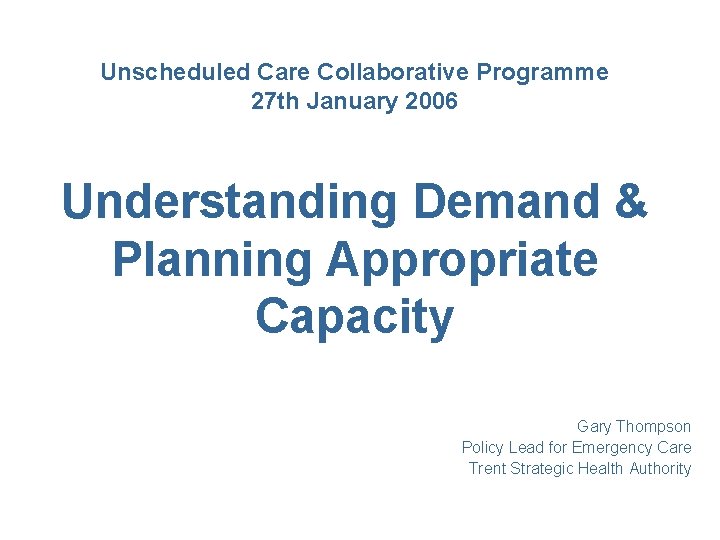 Unscheduled Care Collaborative Programme 27 th January 2006 Understanding Demand & Planning Appropriate Capacity