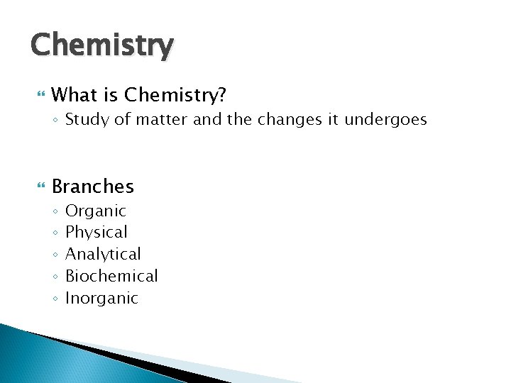 Chemistry What is Chemistry? ◦ Study of matter and the changes it undergoes Branches