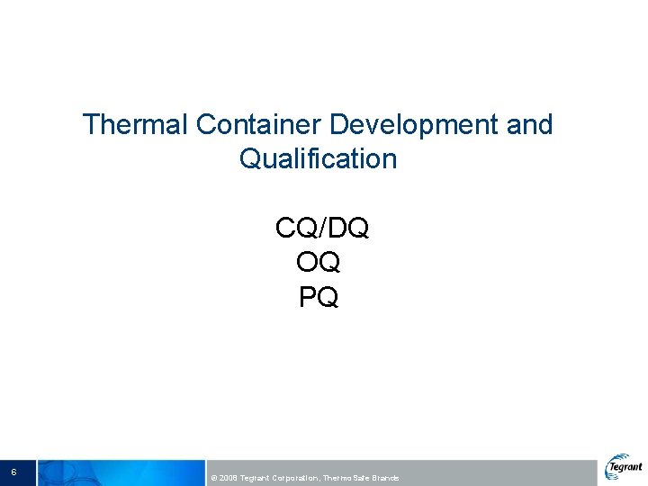 Thermal Container Development and Qualification CQ/DQ OQ PQ 6 © 2008 Tegrant Corporation, Thermo.