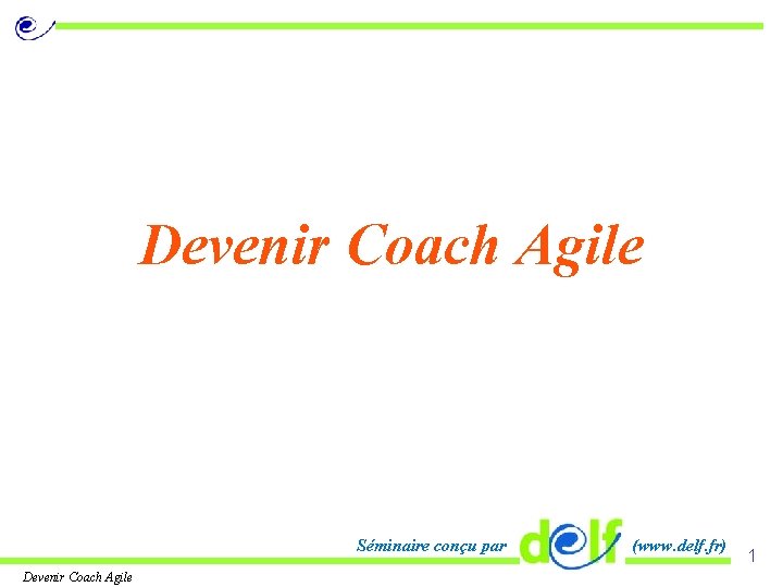 Devenir Coach Agile Séminaire conçu par Devenir Coach Agile (www. delf. fr) 1 