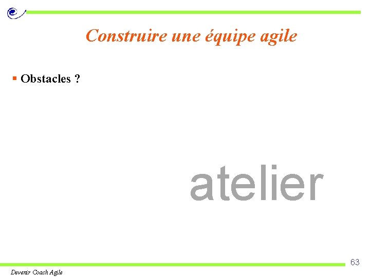 Construire une équipe agile § Obstacles ? atelier 63 Devenir Coach Agile 