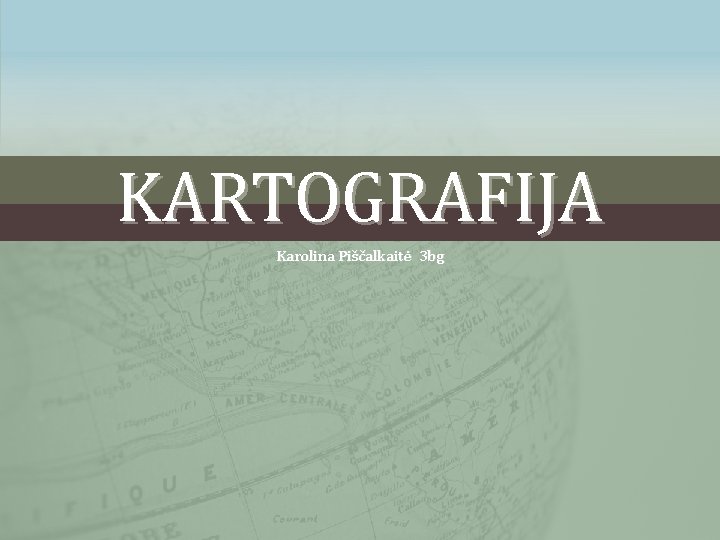 KARTOGRAFIJA Karolina Piščalkaitė 3 bg 