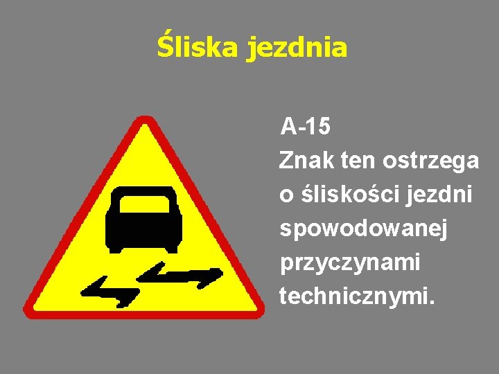 Śliska jezdnia A-15 Znak ten ostrzega o śliskości jezdni spowodowanej przyczynami technicznymi. 