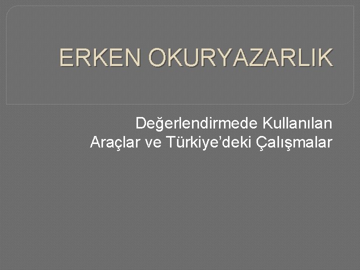 ERKEN OKURYAZARLIK Değerlendirmede Kullanılan Araçlar ve Türkiye’deki Çalışmalar 