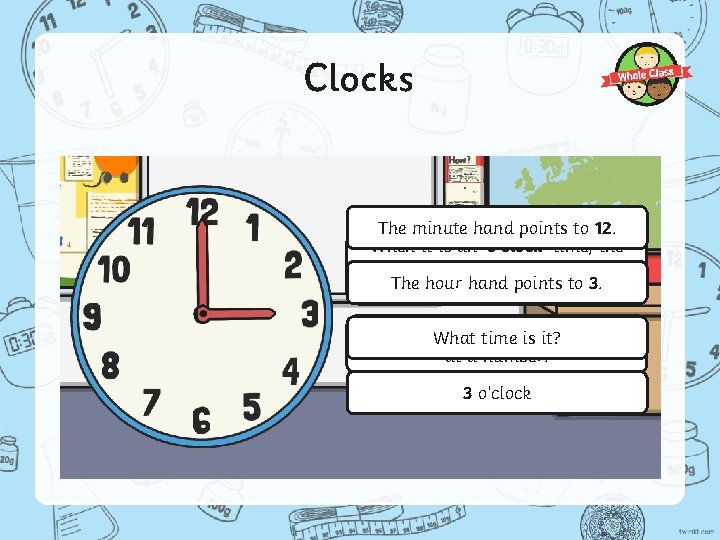 Clocks The minute hand points to 12. When it is an ‘o’clock’ time, the