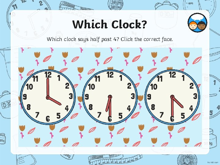 Which Clock? Which clock says half past 4? Click the correct face. 