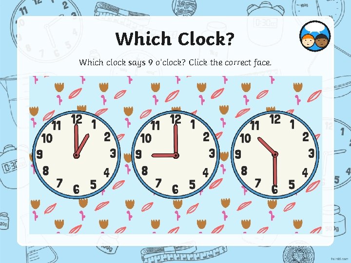 Which Clock? Which clock says 9 o’clock? Click the correct face. 