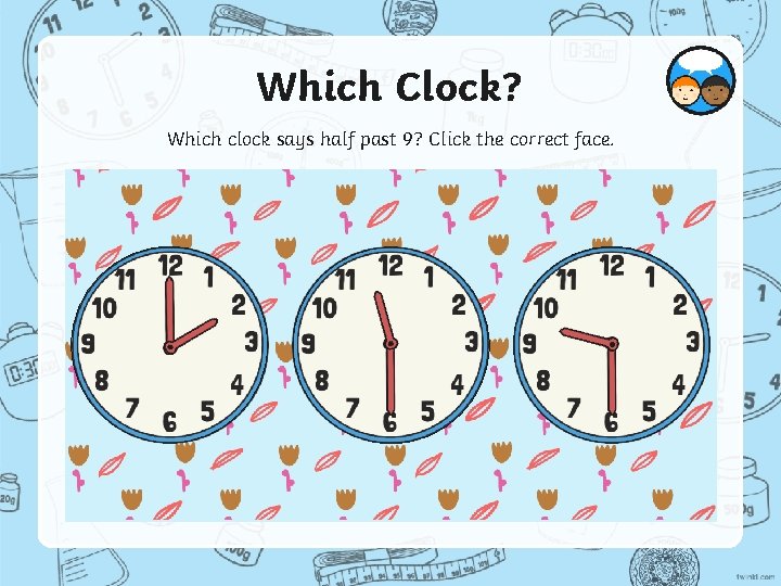 Which Clock? Which clock says half past 9? Click the correct face. 