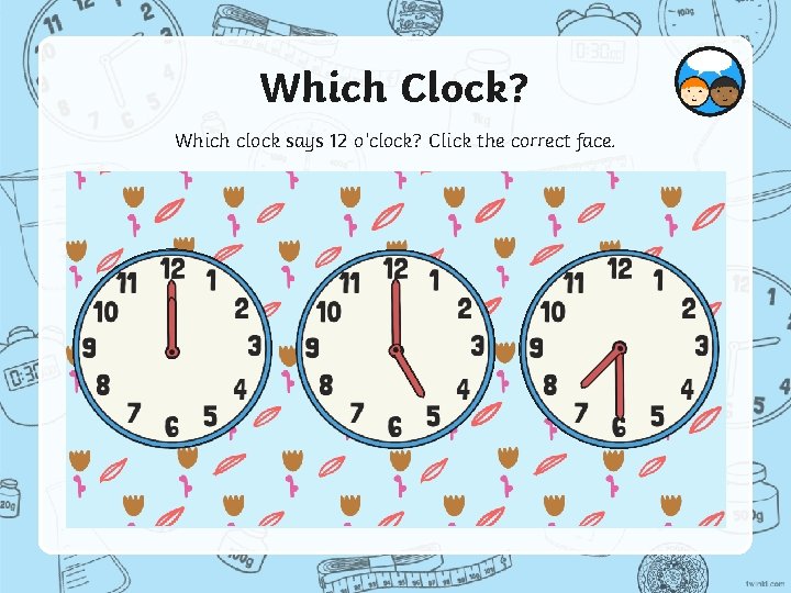 Which Clock? Which clock says 12 o’clock? Click the correct face. 