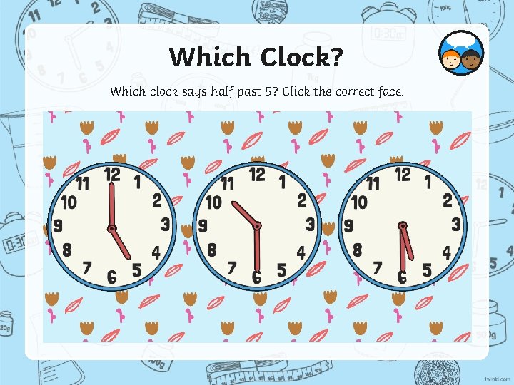 Which Clock? Which clock says half past 5? Click the correct face. 