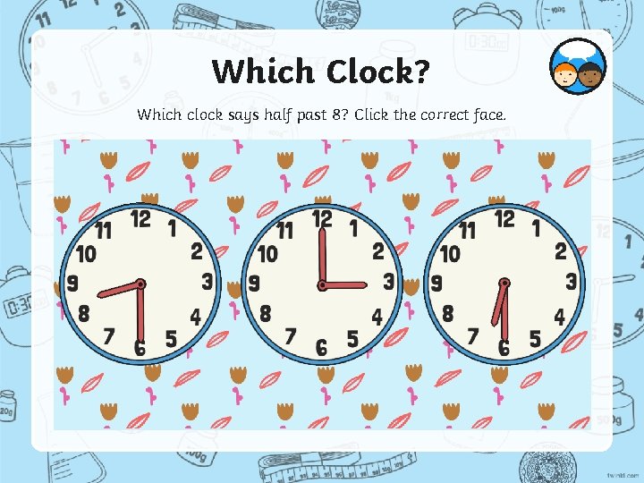 Which Clock? Which clock says half past 8? Click the correct face. 