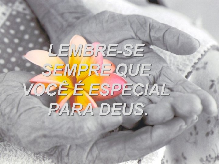 LEMBRE-SE SEMPRE QUE VOCÊ É ESPECIAL PARA DEUS. 