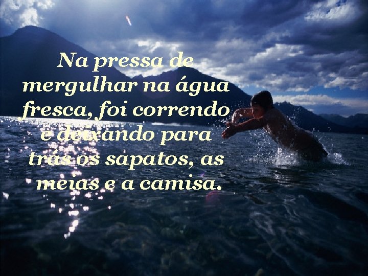 Na pressa de mergulhar na água fresca, foi correndo e deixando para trás os