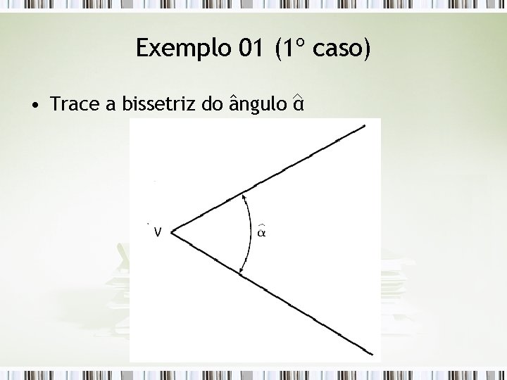 Exemplo 01 (1º caso) • Trace a bissetriz do ângulo α 