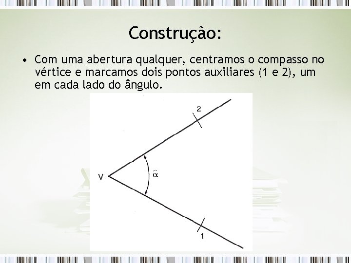 Construção: • Com uma abertura qualquer, centramos o compasso no vértice e marcamos dois