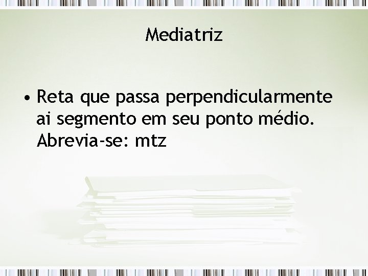 Mediatriz • Reta que passa perpendicularmente ai segmento em seu ponto médio. Abrevia-se: mtz