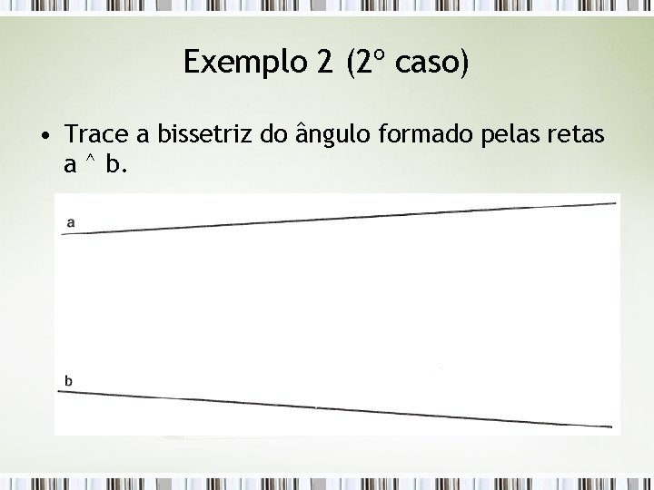 Exemplo 2 (2º caso) • Trace a bissetriz do ângulo formado pelas retas a