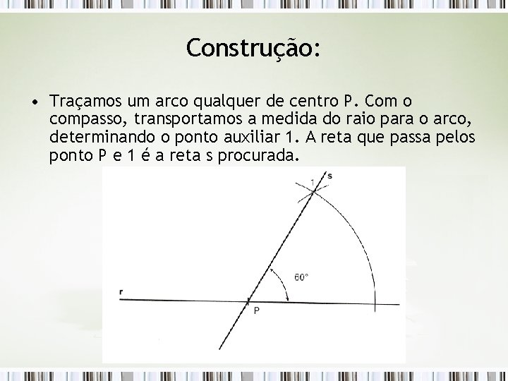 Construção: • Traçamos um arco qualquer de centro P. Com o compasso, transportamos a