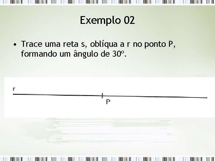 Exemplo 02 • Trace uma reta s, oblíqua a r no ponto P, formando