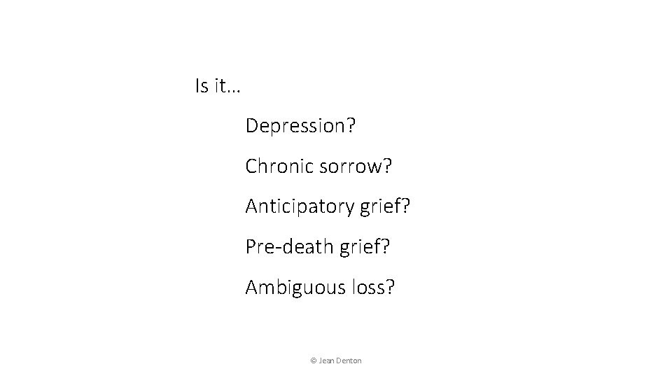 Is it… Depression? Chronic sorrow? Anticipatory grief? Pre-death grief? Ambiguous loss? © Jean Denton