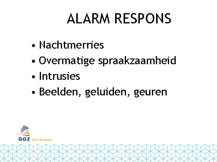 ALARM RESPONS • Nachtmerries • Overmatige spraakzaamheid • Intrusies • Beelden, geluiden, geuren 