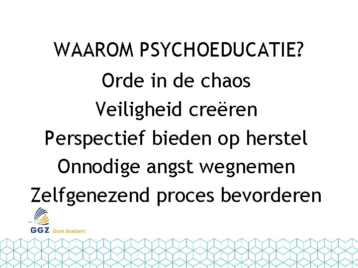 WAAROM PSYCHOEDUCATIE? Orde in de chaos Veiligheid creëren Perspectief bieden op herstel Onnodige angst