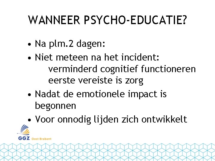 WANNEER PSYCHO-EDUCATIE? • Na plm. 2 dagen: • Niet meteen na het incident: verminderd