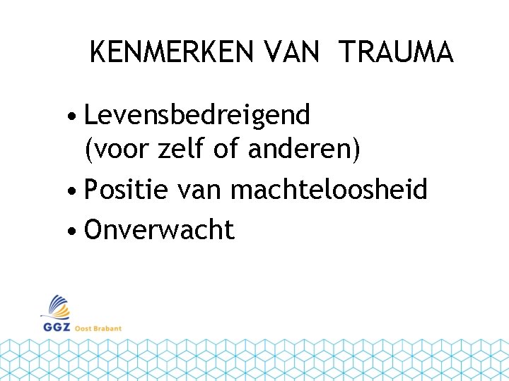 KENMERKEN VAN TRAUMA • Levensbedreigend (voor zelf of anderen) • Positie van machteloosheid •