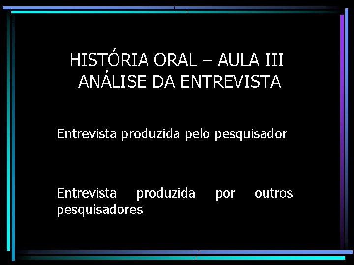 HISTÓRIA ORAL – AULA III ANÁLISE DA ENTREVISTA Entrevista produzida pelo pesquisador Entrevista produzida