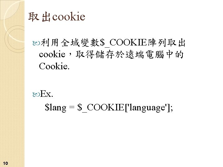 取出cookie 利用全域變數$_COOKIE陣列取出 cookie，取得儲存於遠端電腦中的 Cookie. Ex. $lang = $_COOKIE['language']; 10 