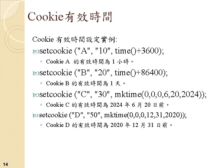 Cookie有效時間 Cookie 有效時間設定實例: setcookie ("A", "10", time()+3600); ◦ Cookie A 的有效時間為 1 小時。 setcookie