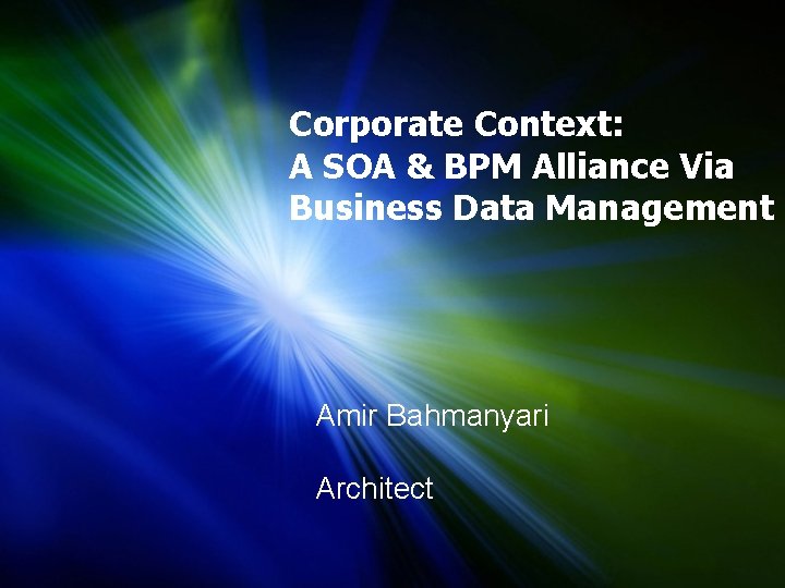 Corporate Context: A SOA & BPM Alliance Via Business Data Management Amir Bahmanyari Architect