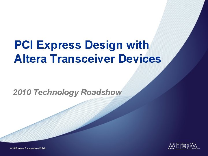 PCI Express Design with Altera Transceiver Devices 2010 Technology Roadshow © 2010 Altera Corporation—Public