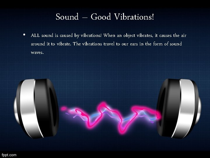 Sound – Good Vibrations! • ALL sound is caused by vibrations! When an object